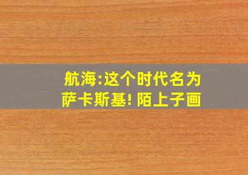 航海:这个时代名为萨卡斯基! 陌上子画